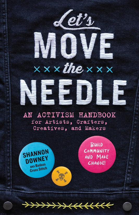 Let's Move the Needle: An Activism Handbook for Artists, Crafters, Creatives, and Makers; Build Community and Make Change